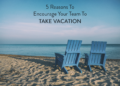 5 Reasons You Should Encourage Your Employees To Take Vacations
