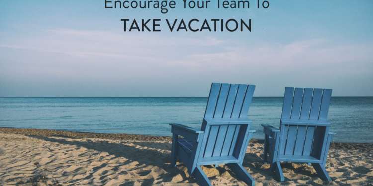5 Reasons You Should Encourage Your Employees To Take Vacations